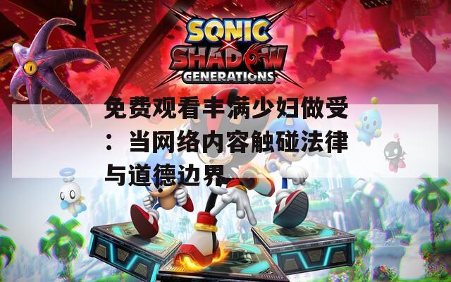 免费观看丰满少妇做受：当网络内容触碰法律与道德边界