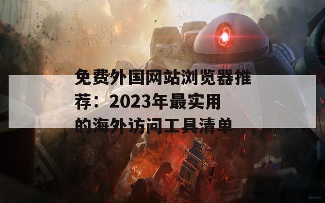 免费外国网站浏览器推荐：2023年最实用的海外访问工具清单