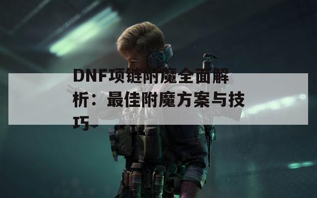 DNF项链附魔全面解析：最佳附魔方案与技巧