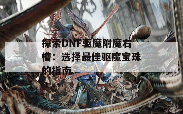 探索DNF驱魔附魔右槽：选择最佳驱魔宝珠的指南