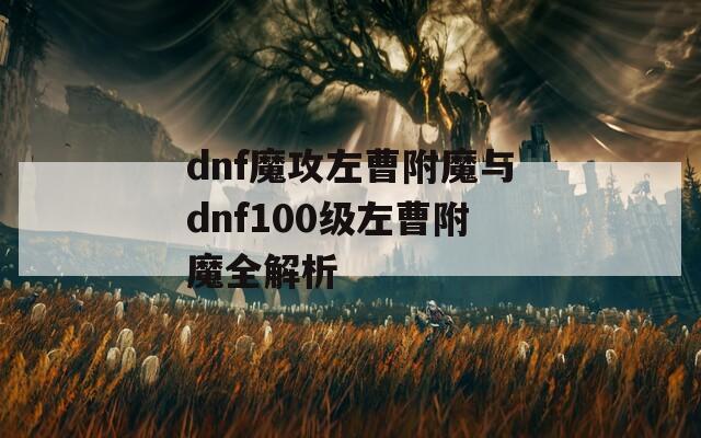 dnf魔攻左曹附魔与dnf100级左曹附魔全解析