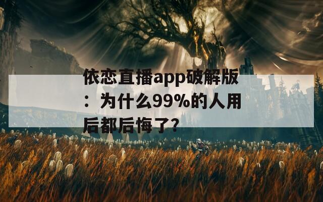 依恋直播app破解版：为什么99%的人用后都后悔了？