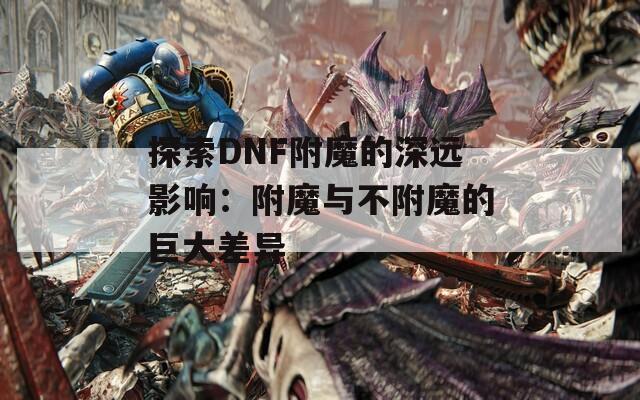 探索DNF附魔的深远影响：附魔与不附魔的巨大差异