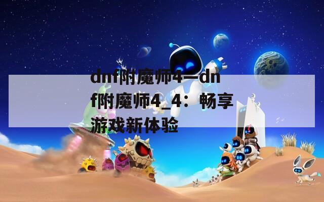 dnf附魔师4—dnf附魔师4_4：畅享游戏新体验