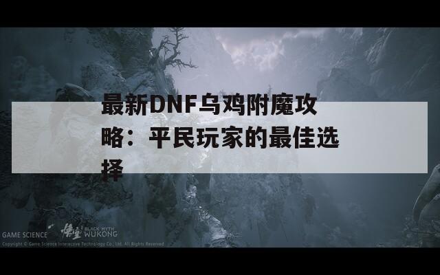最新DNF乌鸡附魔攻略：平民玩家的最佳选择