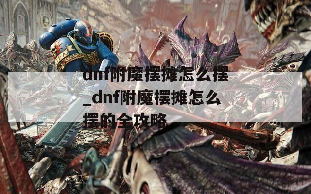 dnf附魔摆摊怎么摆_dnf附魔摆摊怎么摆的全攻略