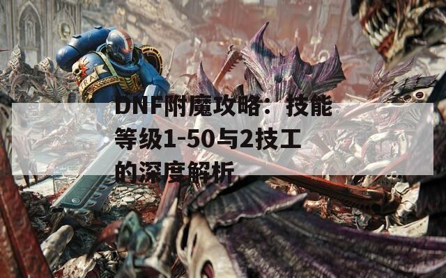DNF附魔攻略：技能等级1-50与2技工的深度解析