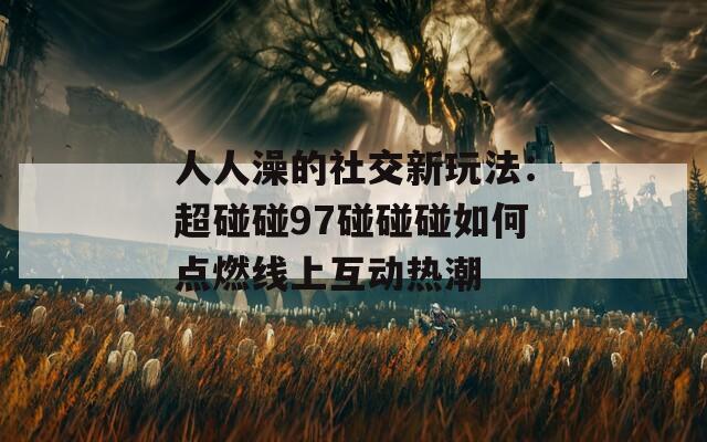 人人澡的社交新玩法：超碰碰97碰碰碰如何点燃线上互动热潮