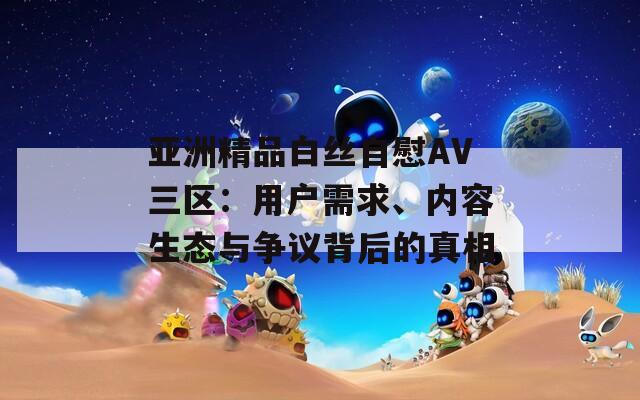 亚洲精品白丝自慰AV三区：用户需求、内容生态与争议背后的真相