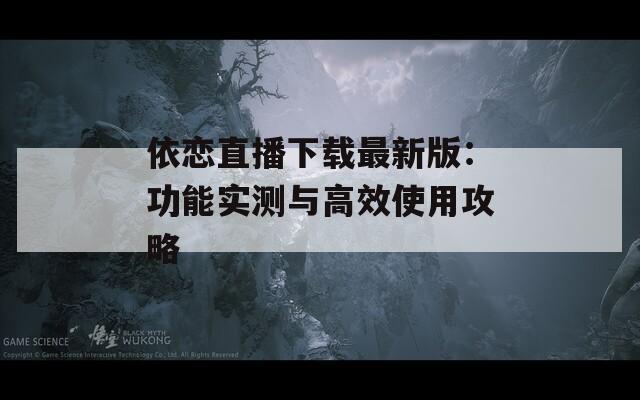 依恋直播下载最新版：功能实测与高效使用攻略