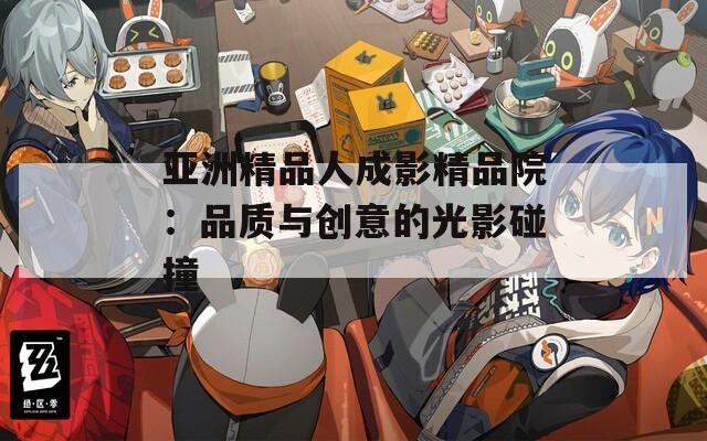 亚洲精品人成影精品院：品质与创意的光影碰撞