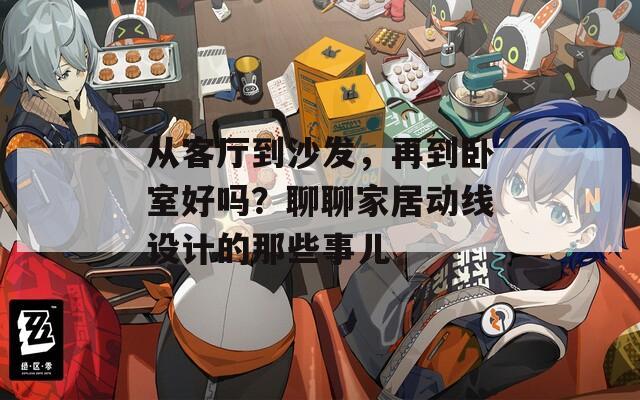 从客厅到沙发，再到卧室好吗？聊聊家居动线设计的那些事儿