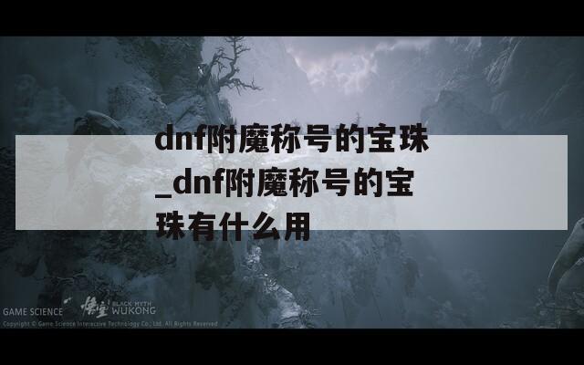 dnf附魔称号的宝珠_dnf附魔称号的宝珠有什么用