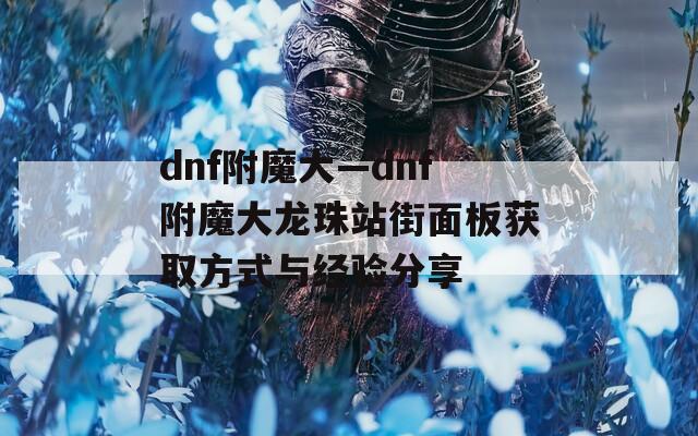 dnf附魔大—dnf附魔大龙珠站街面板获取方式与经验分享