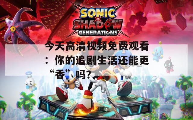 今天高清视频免费观看：你的追剧生活还能更“香”吗？