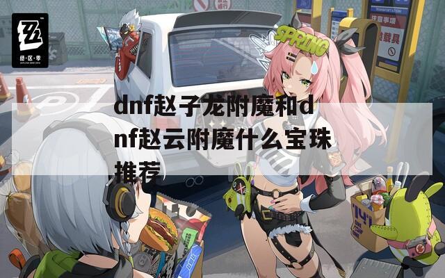 dnf赵子龙附魔和dnf赵云附魔什么宝珠推荐