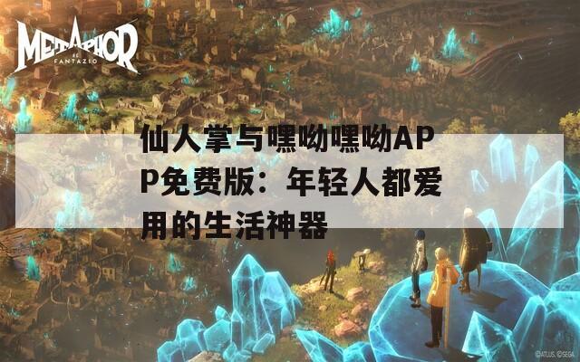 仙人掌与嘿呦嘿呦APP免费版：年轻人都爱用的生活神器