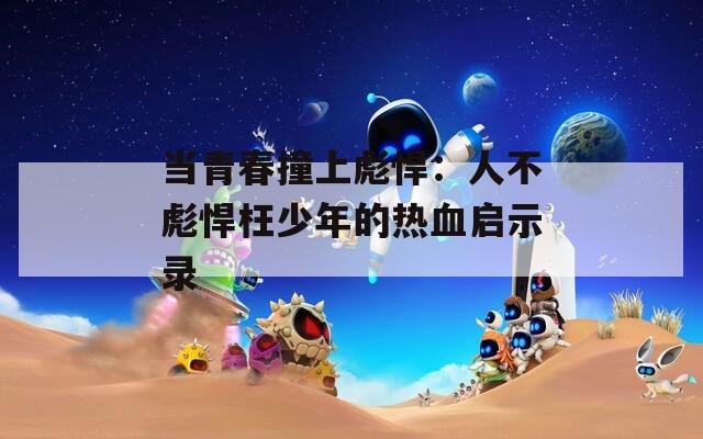 当青春撞上彪悍：人不彪悍枉少年的热血启示录