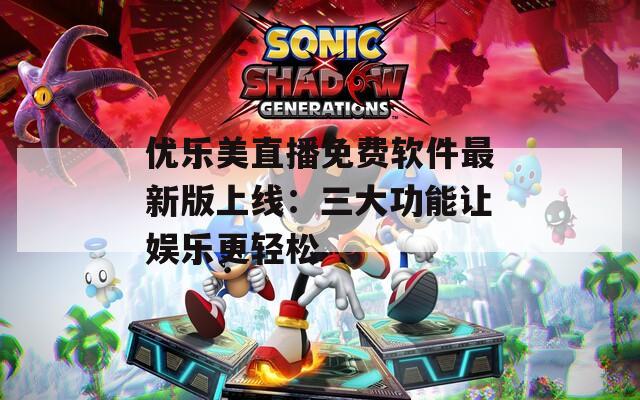 优乐美直播免费软件最新版上线：三大功能让娱乐更轻松