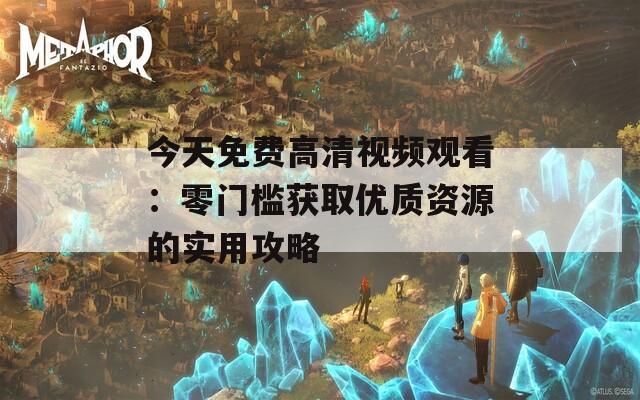 今天免费高清视频观看：零门槛获取优质资源的实用攻略