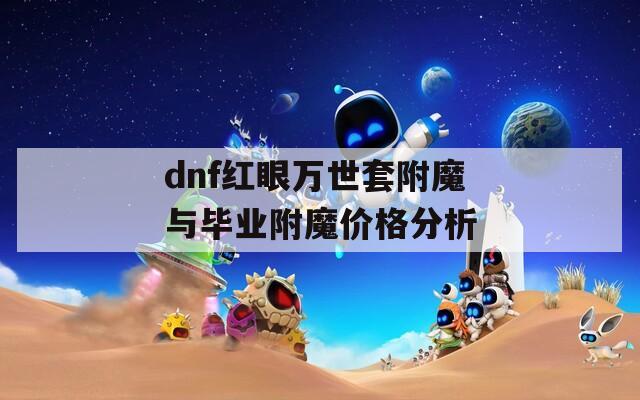 dnf红眼万世套附魔与毕业附魔价格分析