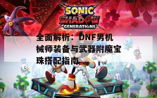 全面解析：DNF男机械师装备与武器附魔宝珠搭配指南