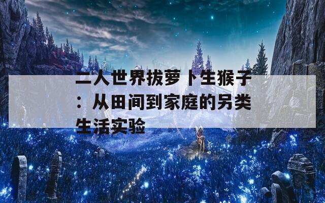 二人世界拔萝卜生猴子：从田间到家庭的另类生活实验