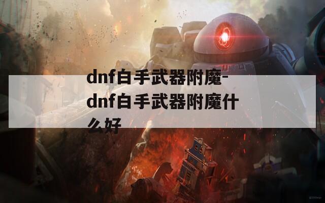 dnf白手武器附魔-dnf白手武器附魔什么好
