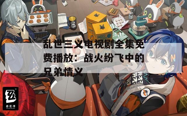 乱世三义电视剧全集免费播放：战火纷飞中的兄弟情义