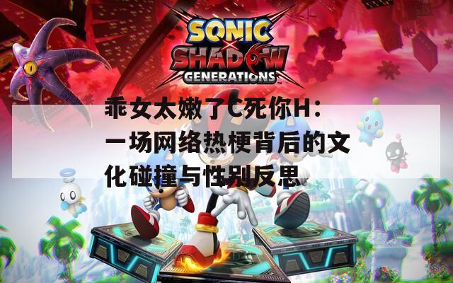 乖女太嫩了C死你H：一场网络热梗背后的文化碰撞与性别反思