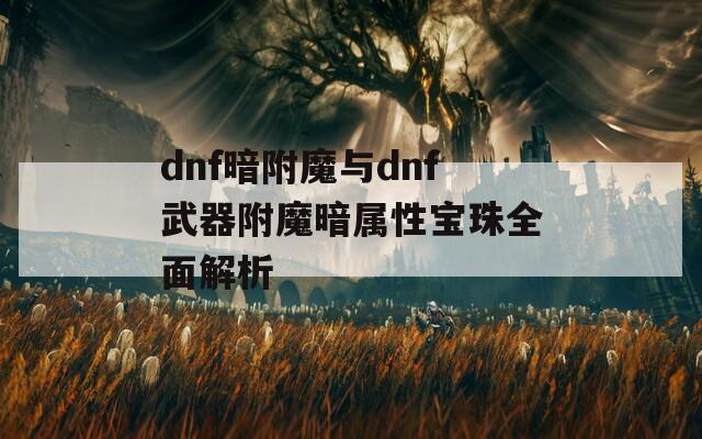 dnf暗附魔与dnf武器附魔暗属性宝珠全面解析