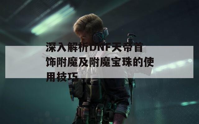 深入解析DNF天帝首饰附魔及附魔宝珠的使用技巧