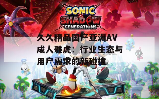 久久精品国产亚洲AV成人雅虎：行业生态与用户需求的新碰撞