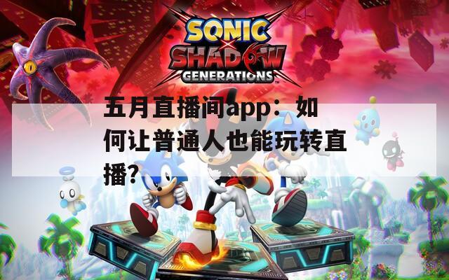 五月直播间app：如何让普通人也能玩转直播？  第1张