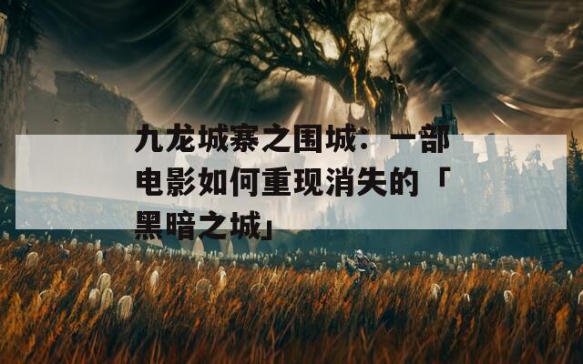 九龙城寨之围城：一部电影如何重现消失的「黑暗之城」