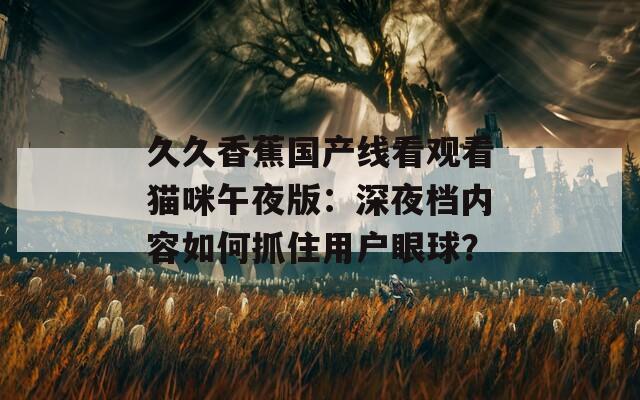 久久香蕉国产线看观看猫咪午夜版：深夜档内容如何抓住用户眼球？