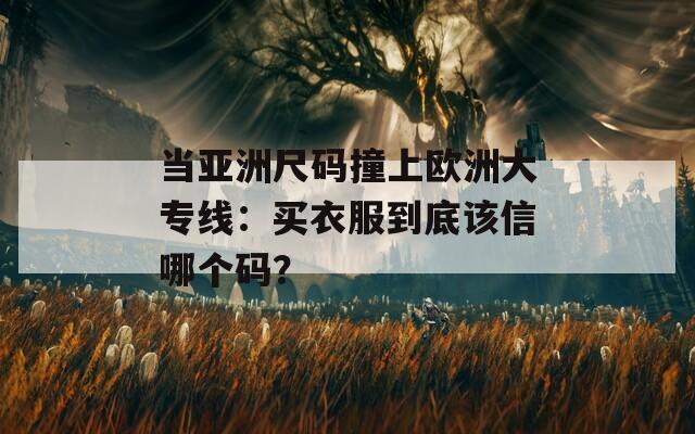 当亚洲尺码撞上欧洲大专线：买衣服到底该信哪个码？