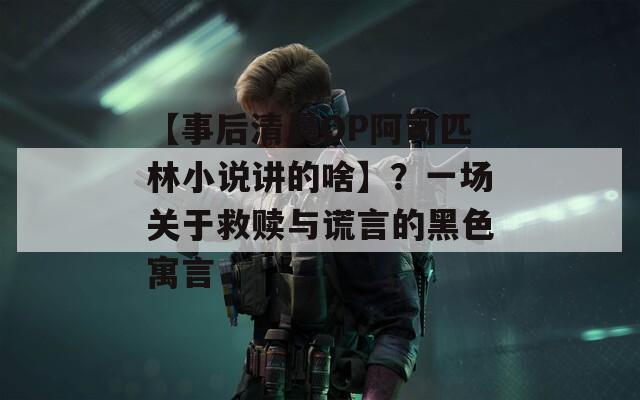【事后清晨OP阿司匹林小说讲的啥】？一场关于救赎与谎言的黑色寓言