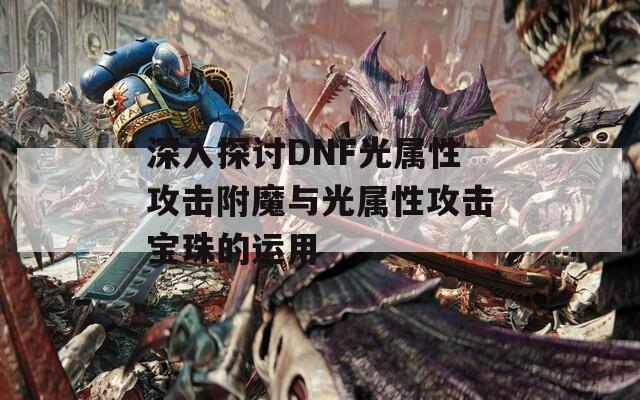 深入探讨DNF光属性攻击附魔与光属性攻击宝珠的运用