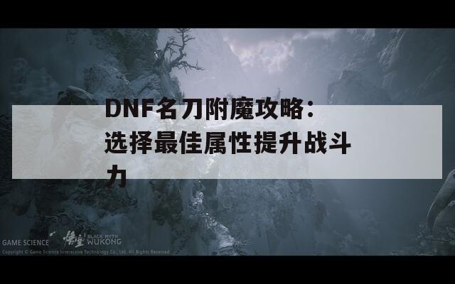 DNF名刀附魔攻略：选择最佳属性提升战斗力
