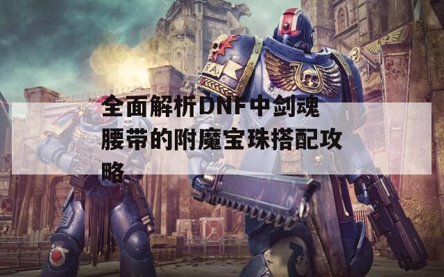 全面解析DNF中剑魂腰带的附魔宝珠搭配攻略  第1张