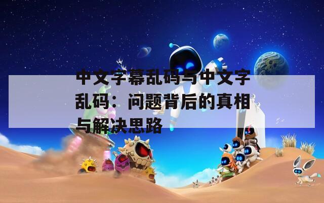 中文字幕乱码与中文字乱码：问题背后的真相与解决思路  第1张