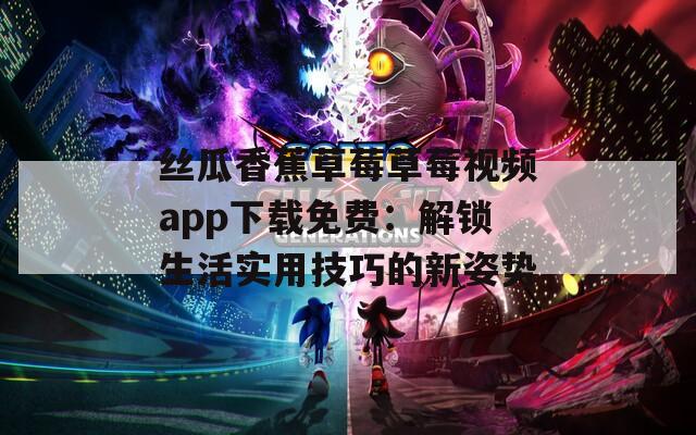 丝瓜香蕉草莓草莓视频app下载免费：解锁生活实用技巧的新姿势