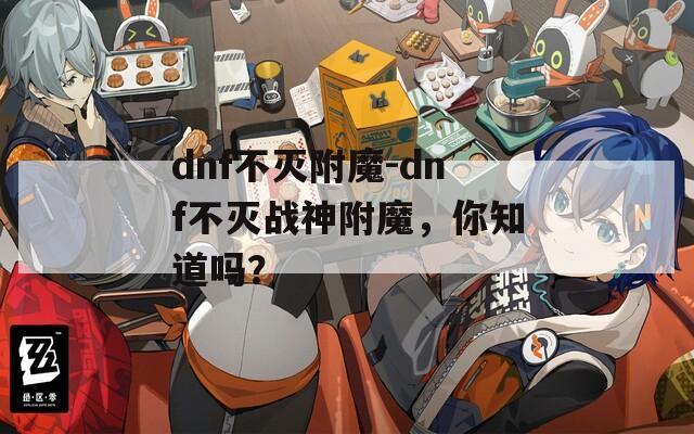 dnf不灭附魔-dnf不灭战神附魔，你知道吗？