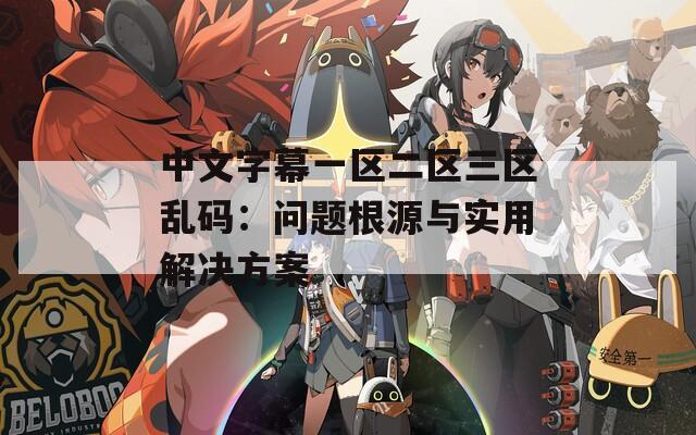 中文字幕一区二区三区乱码：问题根源与实用解决方案