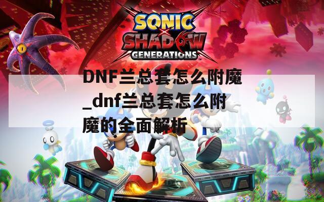 DNF兰总套怎么附魔_dnf兰总套怎么附魔的全面解析