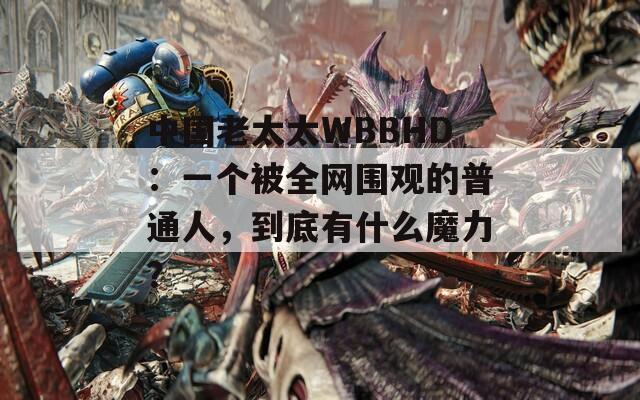 中国老太太WBBHD：一个被全网围观的普通人，到底有什么魔力？