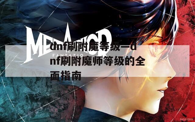 dnf刷附魔等级—dnf刷附魔师等级的全面指南