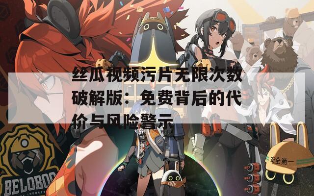 丝瓜视频污片无限次数破解版：免费背后的代价与风险警示