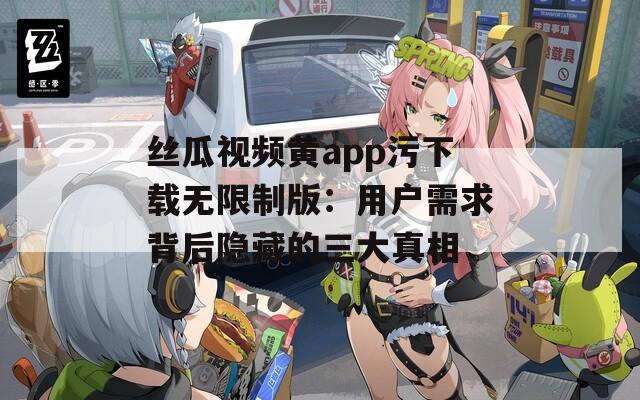丝瓜视频黄app污下载无限制版：用户需求背后隐藏的三大真相